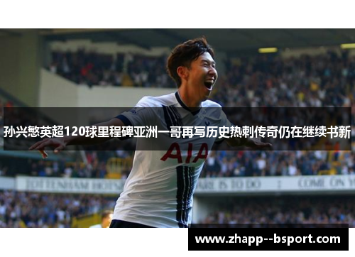 孙兴慜英超120球里程碑亚洲一哥再写历史热刺传奇仍在继续书新