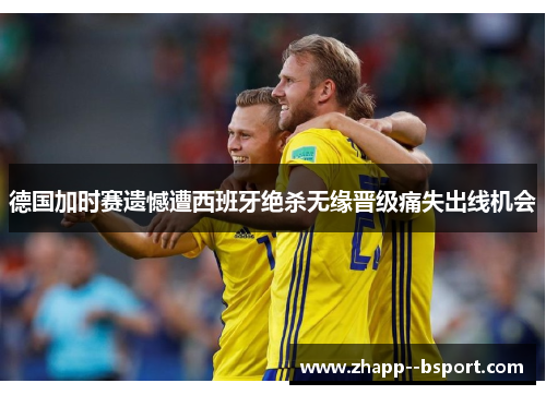 德国加时赛遗憾遭西班牙绝杀无缘晋级痛失出线机会