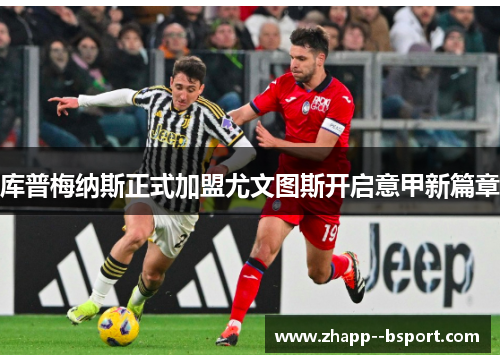 库普梅纳斯正式加盟尤文图斯开启意甲新篇章